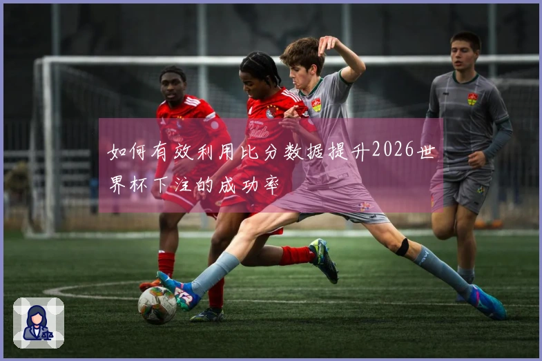 如何有效利用比分数据提升2026世界杯下注的成功率