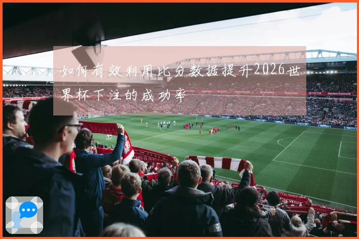 如何有效利用比分数据提升2026世界杯下注的成功率