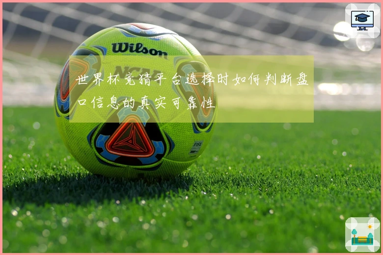 世界杯竞猜平台选择时如何判断盘口信息的真实可靠性